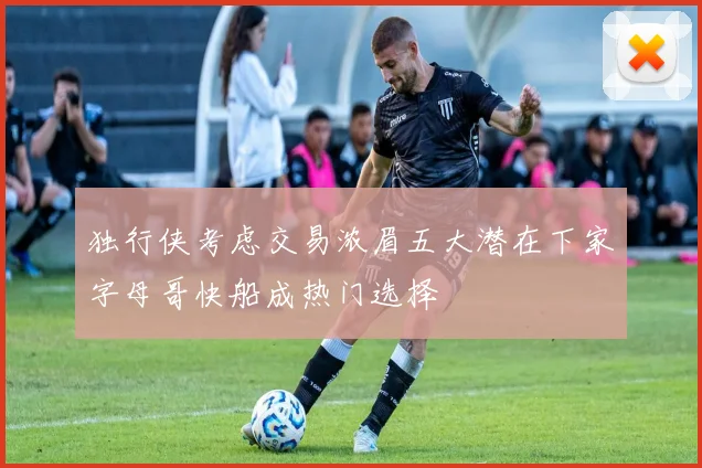独行侠考虑交易浓眉五大潜在下家字母哥快船成热门选择