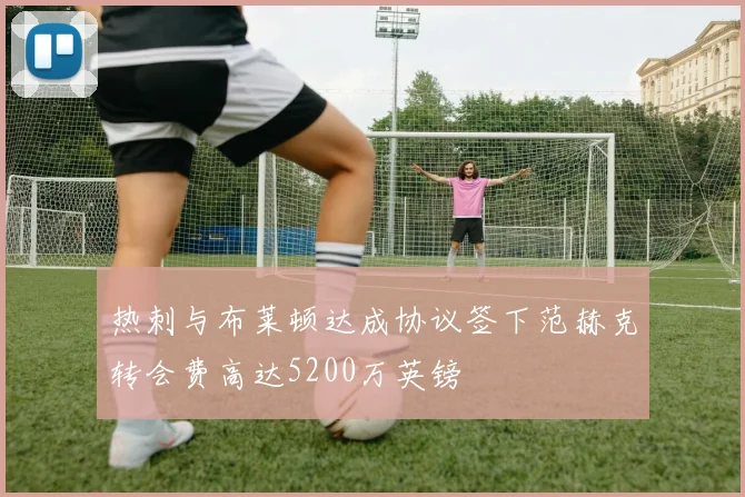 热刺与布莱顿达成协议签下范赫克转会费高达5200万英镑