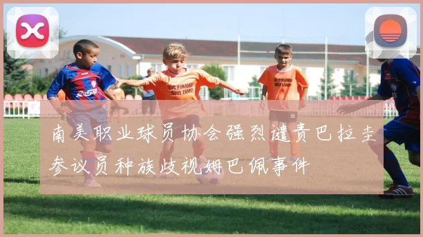 南美职业球员协会强烈谴责巴拉圭参议员种族歧视姆巴佩事件