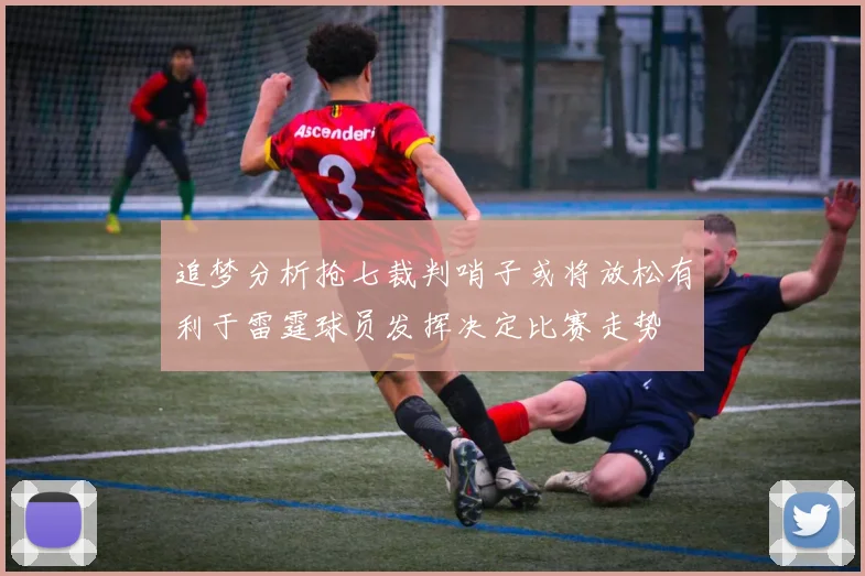 追梦分析抢七裁判哨子或将放松有利于雷霆球员发挥决定比赛走势