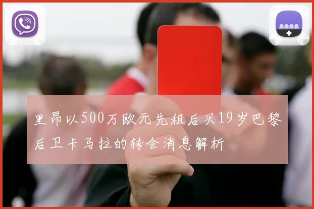 里昂以500万欧元先租后买19岁巴黎后卫卡马拉的转会消息解析