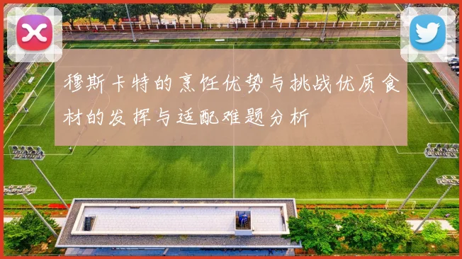 穆斯卡特的烹饪优势与挑战优质食材的发挥与适配难题分析
