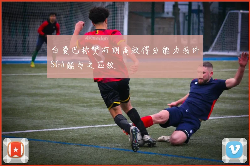 白曼巴称赞布朗高效得分能力或许SGA能与之匹敌