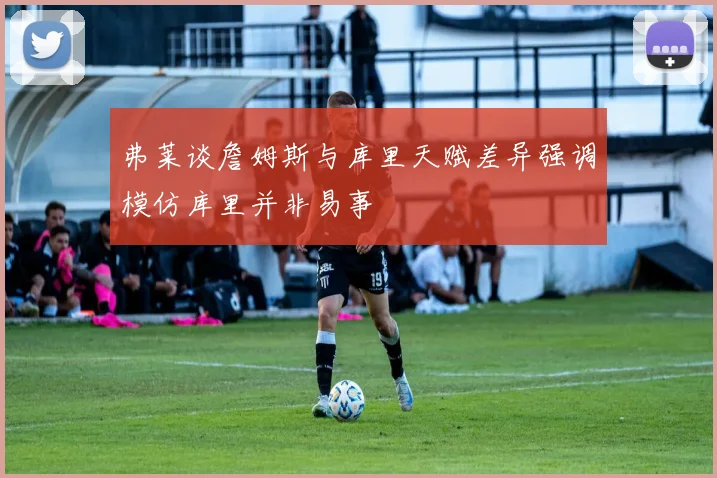 弗莱谈詹姆斯与库里天赋差异强调模仿库里并非易事
