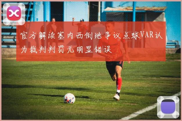 官方解读塞内西倒地争议点球VAR认为裁判判罚无明显错误