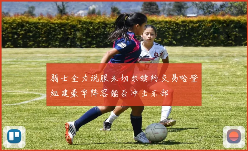 骑士全力说服米切尔续约交易哈登组建豪华阵容能否冲击东部