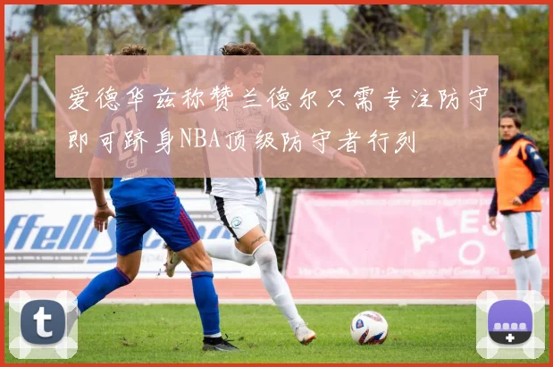 爱德华兹称赞兰德尔只需专注防守即可跻身NBA顶级防守者行列