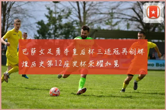 巴萨女足勇夺皇后杯三连冠再创辉煌历史第12座奖杯荣耀加冕