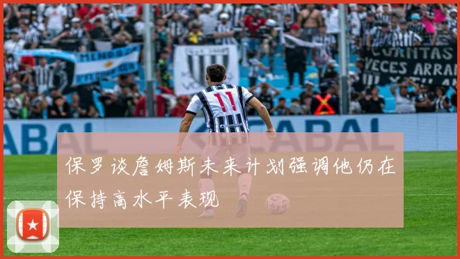保罗谈詹姆斯未来计划强调他仍在保持高水平表现