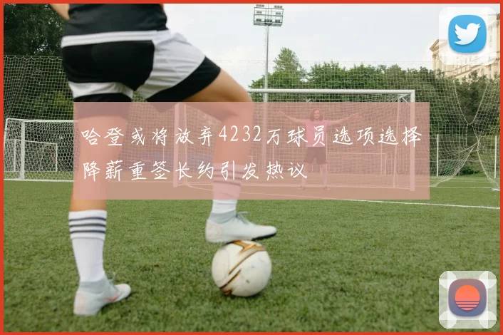 哈登或将放弃4232万球员选项选择降薪重签长约引发热议