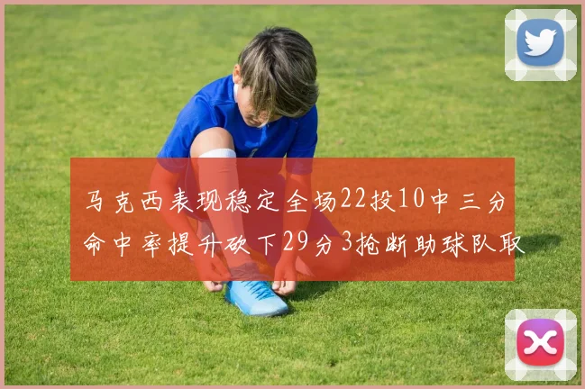 马克西表现稳定全场22投10中三分命中率提升砍下29分3抢断助球队取胜