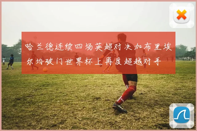 哈兰德连续四场英超对决加布里埃尔均破门世界杯上再度超越对手