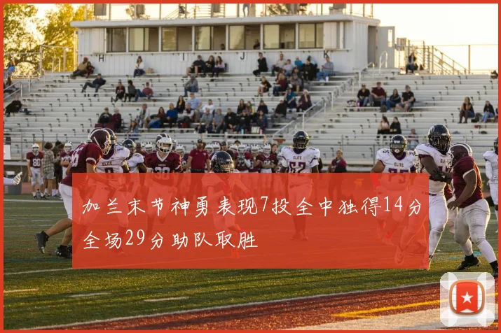 加兰末节神勇表现7投全中独得14分全场29分助队取胜