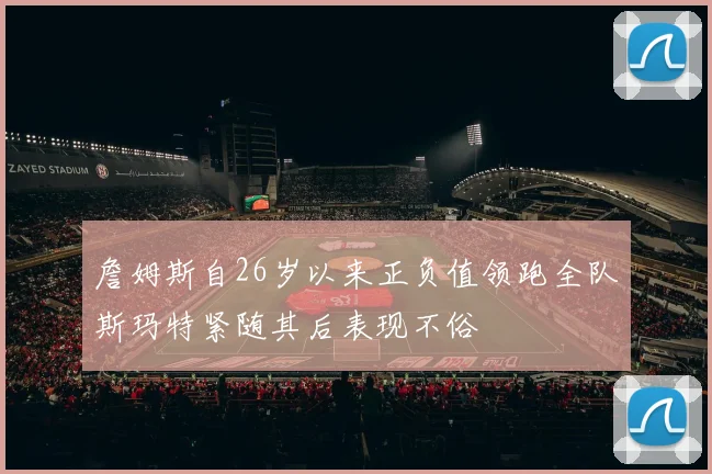 詹姆斯自26岁以来正负值领跑全队斯玛特紧随其后表现不俗