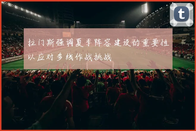 拉门斯强调夏季阵容建设的重要性以应对多线作战挑战