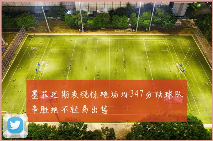 墨菲近期表现惊艳场均347分助球队争胜绝不轻易出售