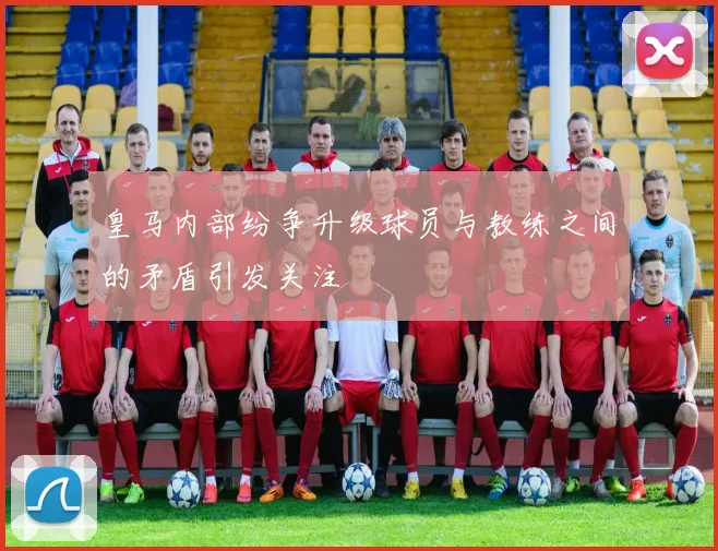 皇马内部纷争升级球员与教练之间的矛盾引发关注