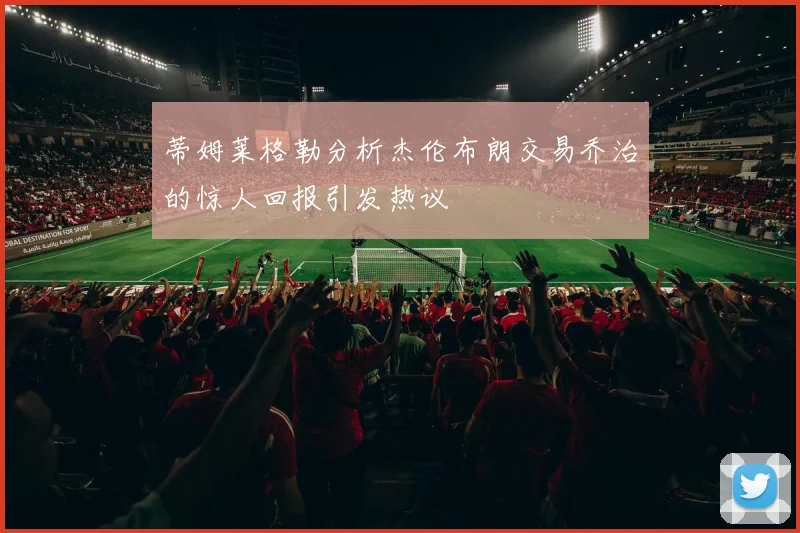 蒂姆莱格勒分析杰伦布朗交易乔治的惊人回报引发热议