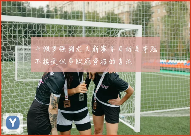 卡佩罗强调尤文新赛季目标是夺冠不接受仅争欧冠资格的言论