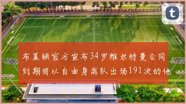 布莱顿官方宣布34岁维尔特曼合同到期将以自由身离队出场191次的他将开启新篇章