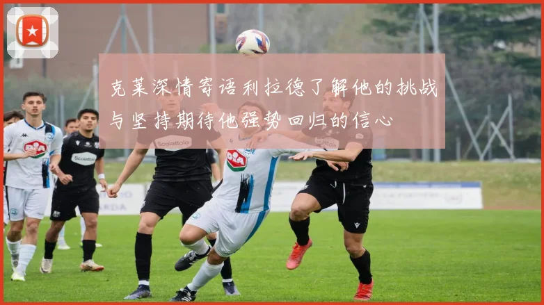 克莱深情寄语利拉德了解他的挑战与坚持期待他强势回归的信心