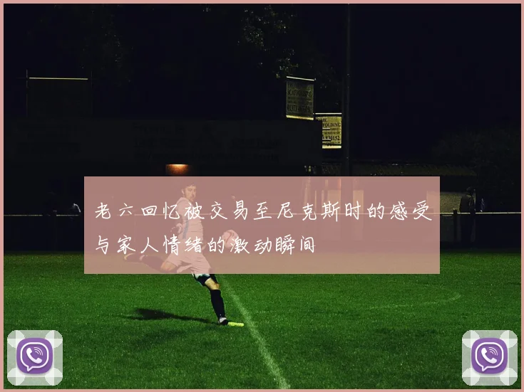 老六回忆被交易至尼克斯时的感受与家人情绪的激动瞬间
