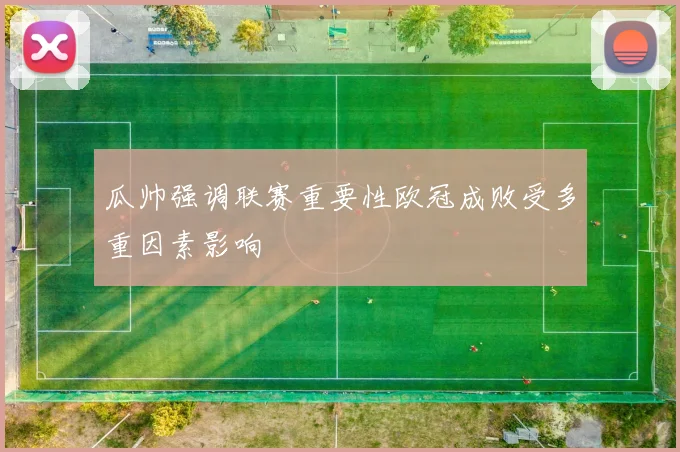瓜帅强调联赛重要性欧冠成败受多重因素影响